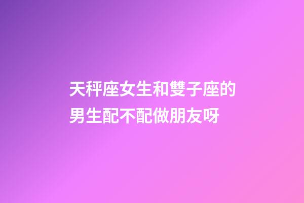 天秤座女生和雙子座的男生配不配做朋友呀-第1張-星座運勢-玄機派