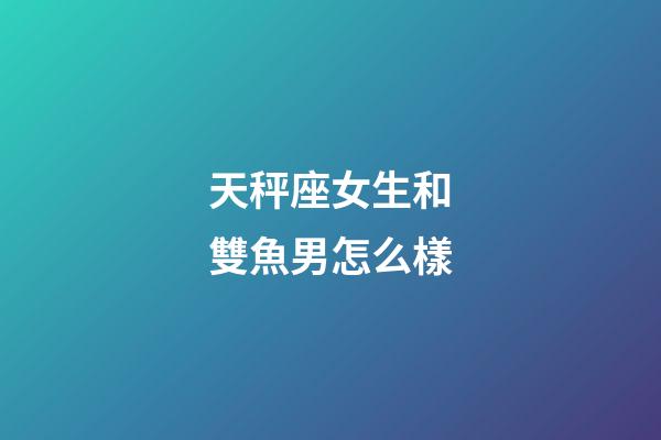 天秤座女生和雙魚男怎么樣-第1張-星座運勢-玄機派