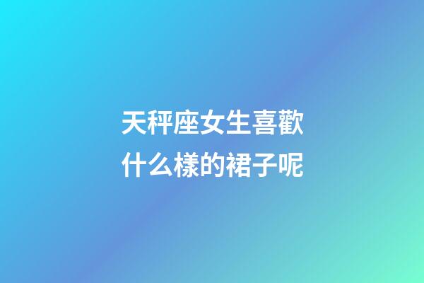 天秤座女生喜歡什么樣的裙子呢-第1張-星座運勢-玄機派