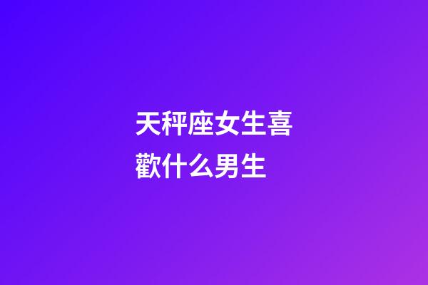 天秤座女生喜歡什么男生-第1張-星座運勢-玄機派