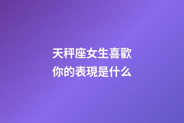 天秤座女生喜歡你的表現是什么-第1張-星座運勢-玄機派