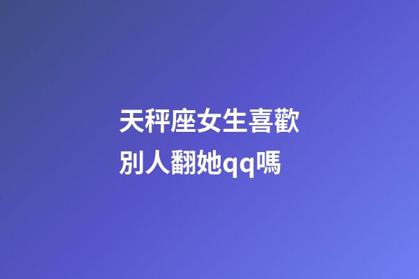 天秤座女生喜歡別人翻她qq嗎-第1張-星座運(yùn)勢(shì)-玄機(jī)派