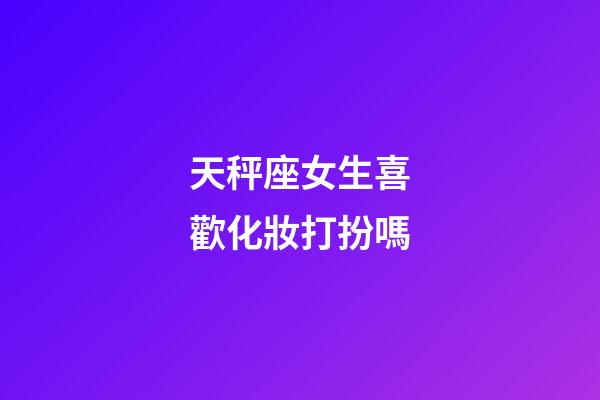 天秤座女生喜歡化妝打扮嗎