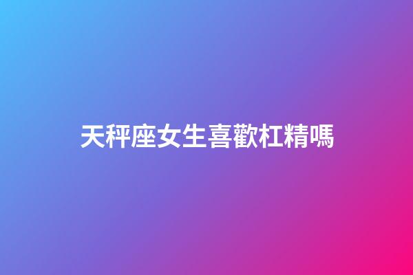 天秤座女生喜歡杠精嗎-第1張-星座運勢-玄機派