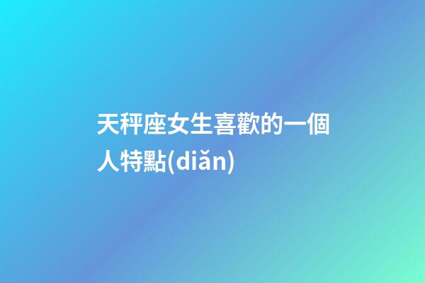 天秤座女生喜歡的一個人特點(diǎn)