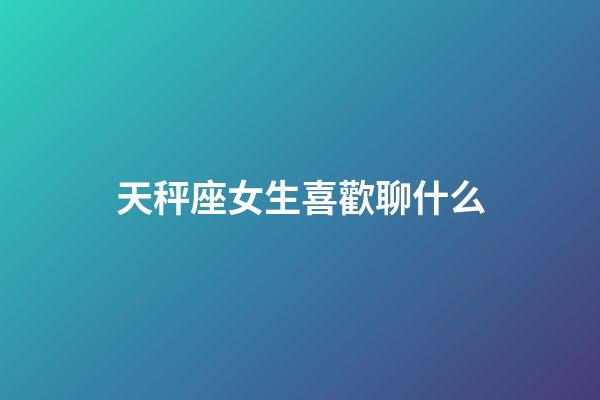 天秤座女生喜歡聊什么-第1張-星座運勢-玄機派