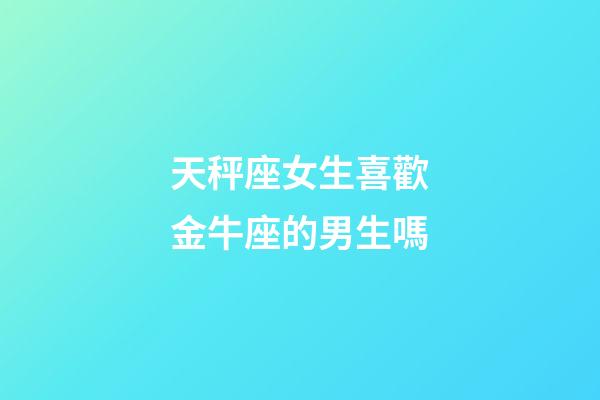 天秤座女生喜歡金牛座的男生嗎-第1張-星座運勢-玄機派