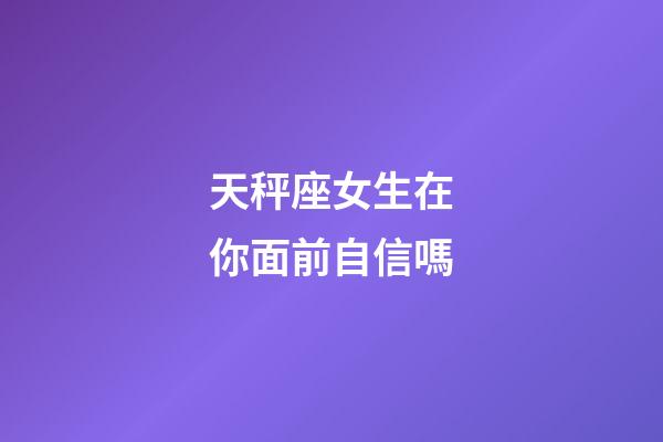 天秤座女生在你面前自信嗎-第1張-星座運勢-玄機派