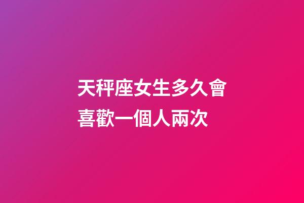 天秤座女生多久會喜歡一個人兩次-第1張-星座運勢-玄機派