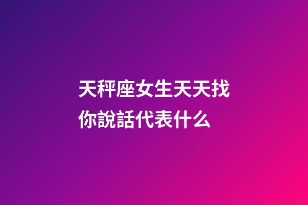 天秤座女生天天找你說話代表什么-第1張-星座運勢-玄機派