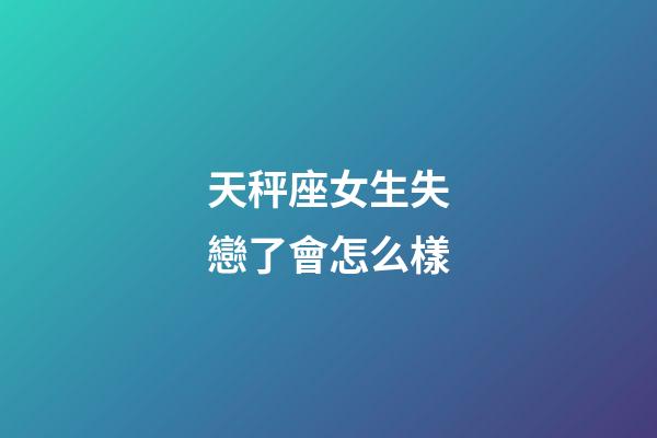 天秤座女生失戀了會怎么樣-第1張-星座運勢-玄機派