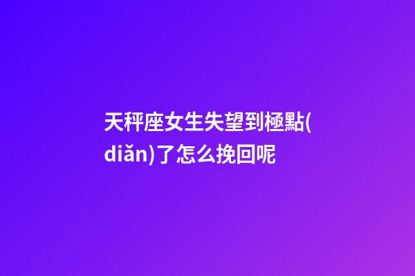 天秤座女生失望到極點(diǎn)了怎么挽回呢-第1張-星座運(yùn)勢-玄機(jī)派