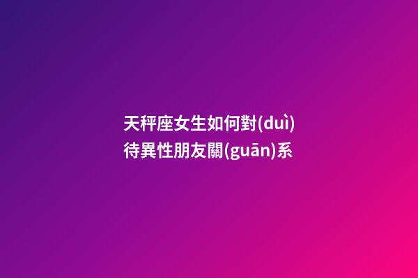 天秤座女生如何對(duì)待異性朋友關(guān)系-第1張-星座運(yùn)勢(shì)-玄機(jī)派