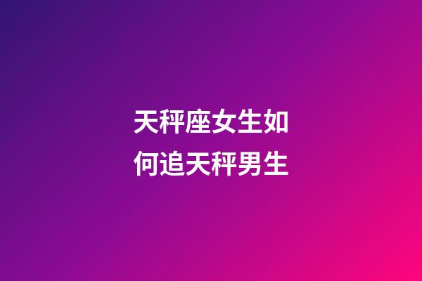 天秤座女生如何追天秤男生-第1張-星座運勢-玄機派