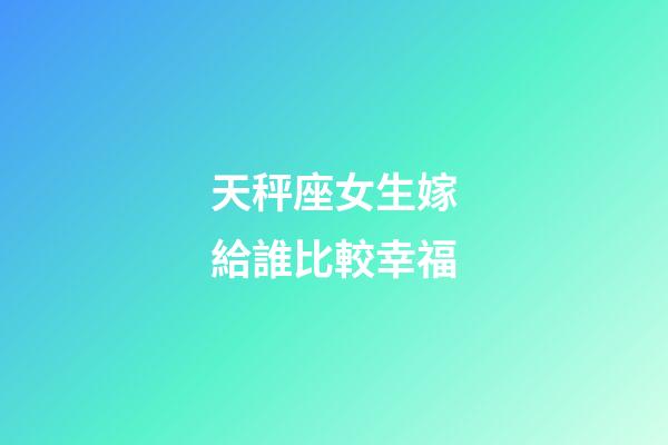 天秤座女生嫁給誰比較幸福-第1張-星座運勢-玄機派