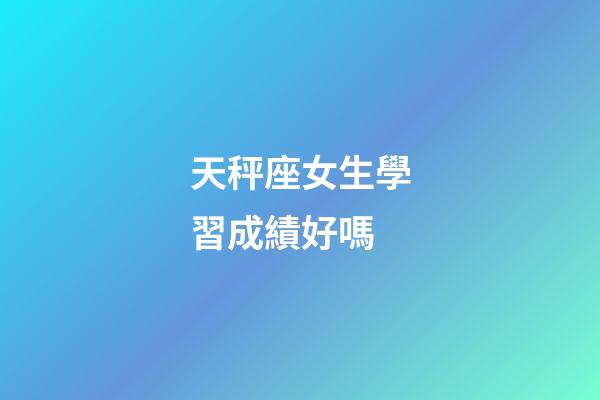 天秤座女生學習成績好嗎