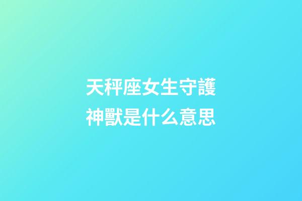 天秤座女生守護神獸是什么意思-第1張-星座運勢-玄機派