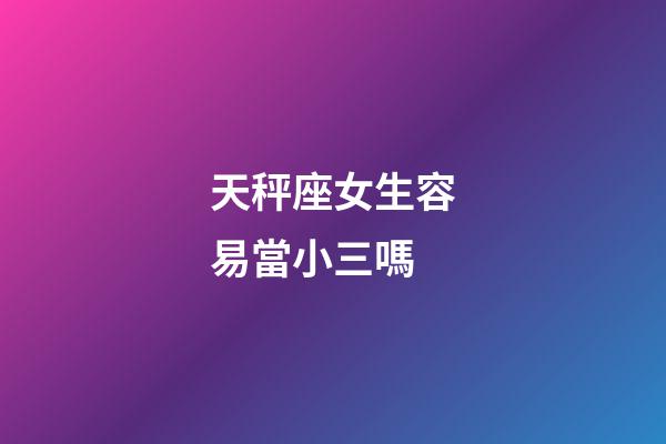 天秤座女生容易當小三嗎-第1張-星座運勢-玄機派