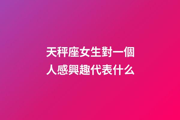天秤座女生對一個人感興趣代表什么-第1張-星座運勢-玄機派