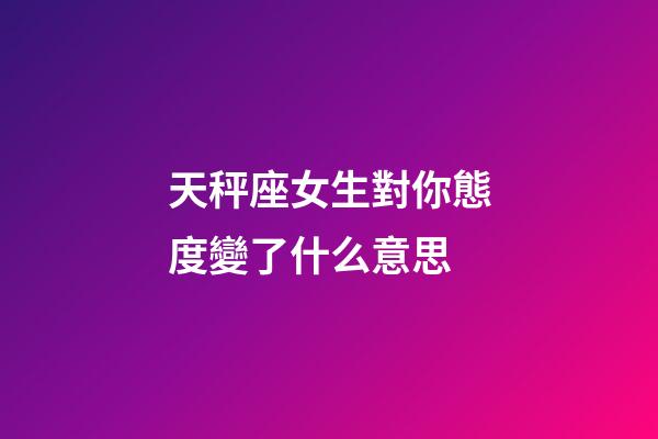 天秤座女生對你態度變了什么意思-第1張-星座運勢-玄機派