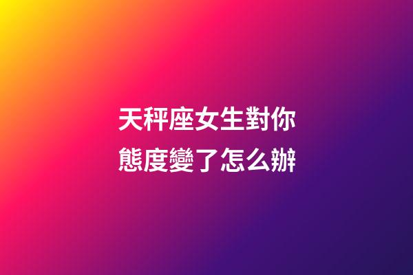 天秤座女生對你態度變了怎么辦-第1張-星座運勢-玄機派