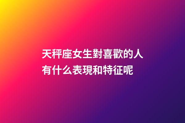 天秤座女生對喜歡的人有什么表現和特征呢-第1張-星座運勢-玄機派