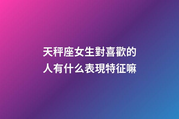 天秤座女生對喜歡的人有什么表現特征嘛-第1張-星座運勢-玄機派