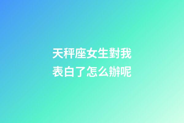 天秤座女生對我表白了怎么辦呢-第1張-星座運勢-玄機派