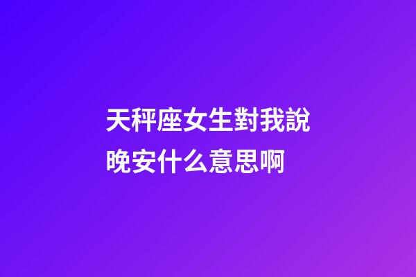 天秤座女生對我說晚安什么意思啊-第1張-星座運勢-玄機派
