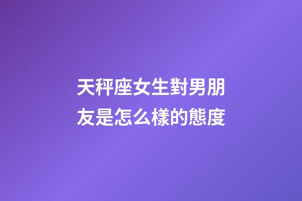 天秤座女生對男朋友是怎么樣的態度-第1張-星座運勢-玄機派