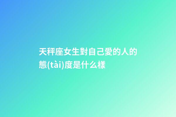 天秤座女生對自己愛的人的態(tài)度是什么樣-第1張-星座運勢-玄機(jī)派
