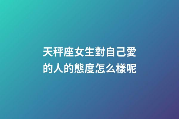 天秤座女生對自己愛的人的態度怎么樣呢-第1張-星座運勢-玄機派