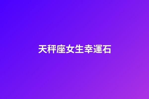 天秤座女生幸運石-第1張-星座運勢-玄機派
