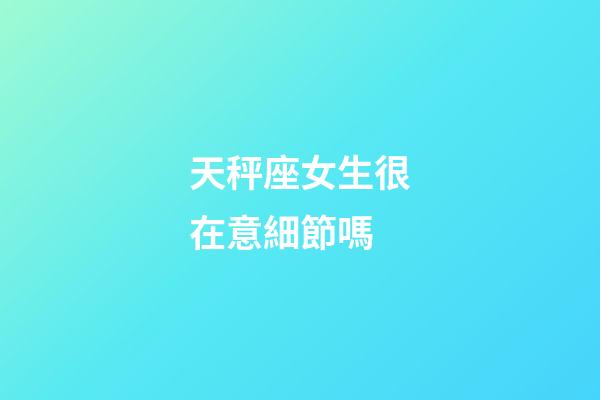 天秤座女生很在意細節嗎-第1張-星座運勢-玄機派