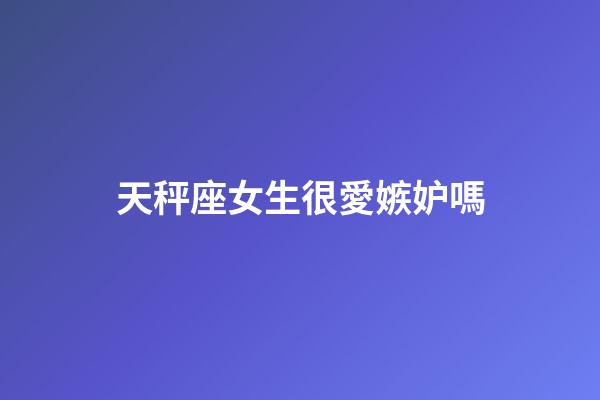 天秤座女生很愛嫉妒嗎-第1張-星座運勢-玄機派