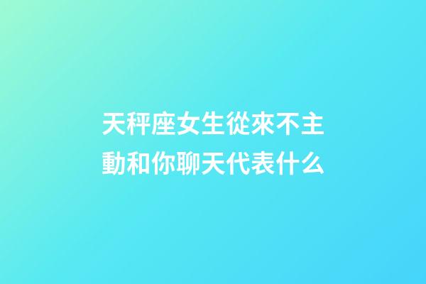 天秤座女生從來不主動和你聊天代表什么-第1張-星座運勢-玄機派