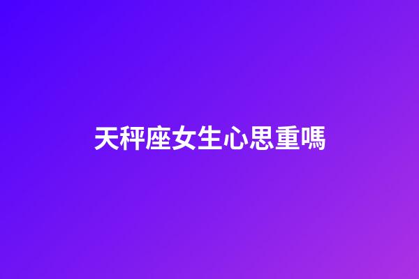 天秤座女生心思重嗎-第1張-星座運(yùn)勢-玄機(jī)派