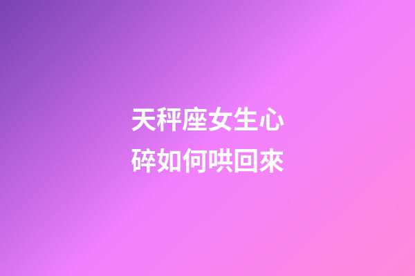 天秤座女生心碎如何哄回來-第1張-星座運勢-玄機派