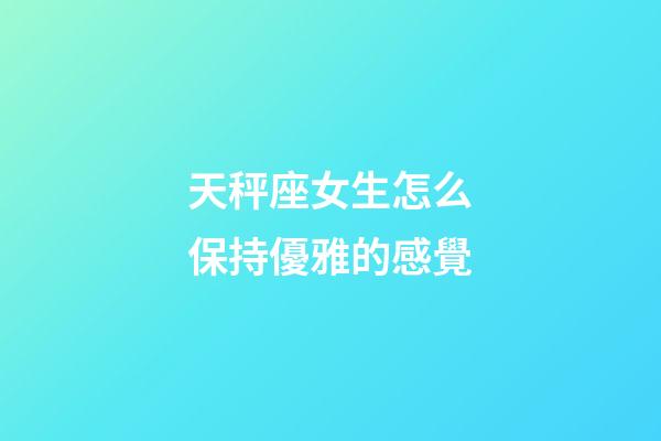 天秤座女生怎么保持優雅的感覺-第1張-星座運勢-玄機派