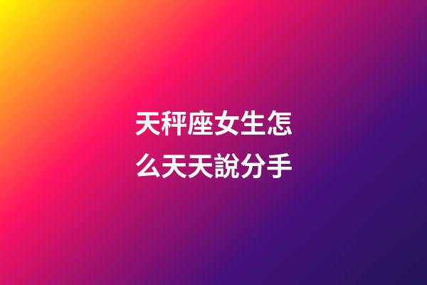 天秤座女生怎么天天說分手-第1張-星座運勢-玄機派