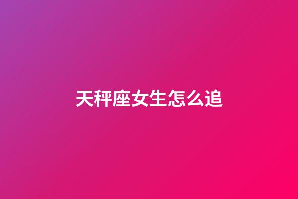 天秤座女生怎么追（10秒測(cè)天秤喜不喜歡你）-第1張-星座運(yùn)勢(shì)-玄機(jī)派