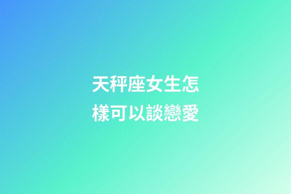 天秤座女生怎樣可以談戀愛-第1張-星座運勢-玄機派