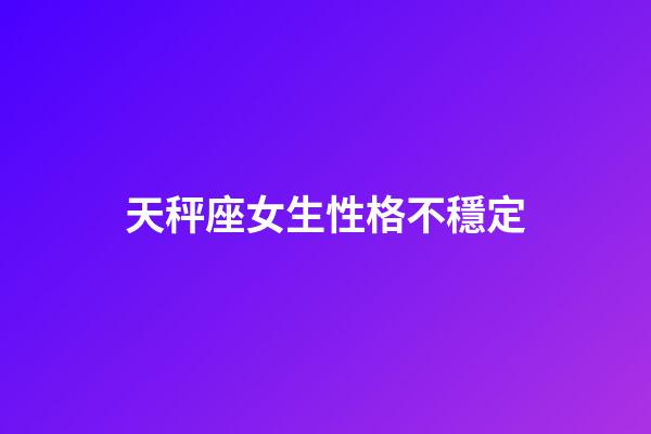 天秤座女生性格不穩定-第1張-星座運勢-玄機派