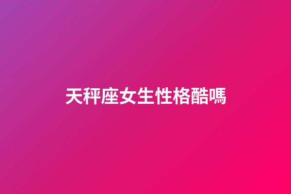 天秤座女生性格酷嗎-第1張-星座運(yùn)勢-玄機(jī)派