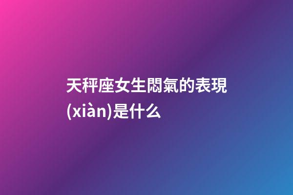 天秤座女生悶氣的表現(xiàn)是什么