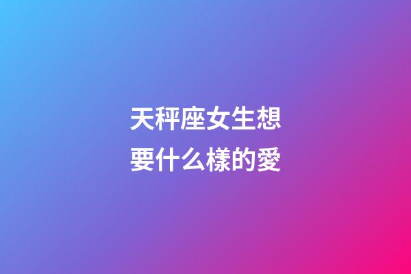 天秤座女生想要什么樣的愛-第1張-星座運勢-玄機派