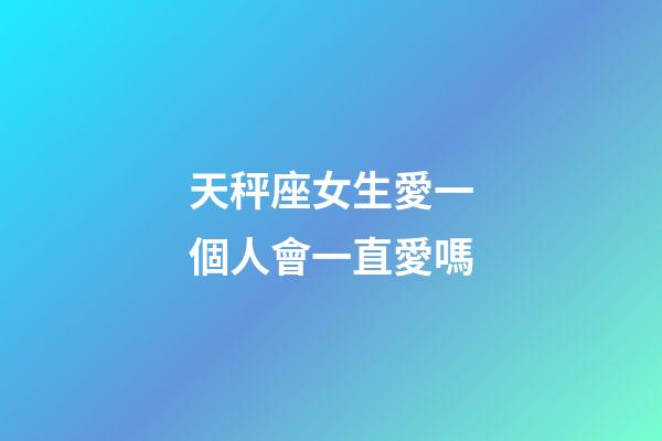 天秤座女生愛一個人會一直愛嗎-第1張-星座運勢-玄機派