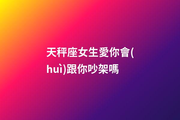 天秤座女生愛你會(huì)跟你吵架嗎-第1張-星座運(yùn)勢(shì)-玄機(jī)派