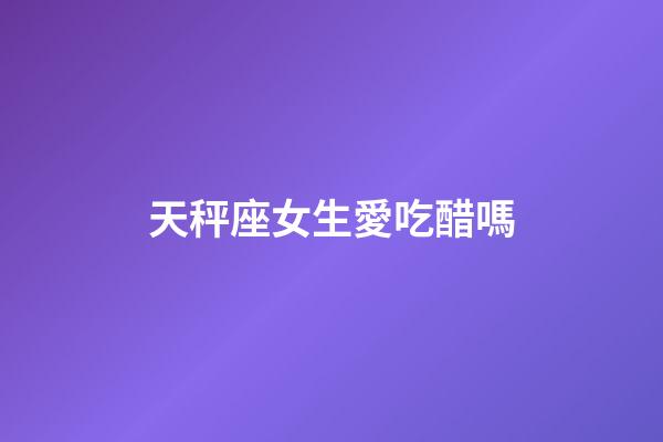 天秤座女生愛吃醋嗎-第1張-星座運勢-玄機派