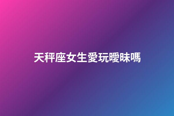 天秤座女生愛玩曖昧嗎-第1張-星座運勢-玄機派